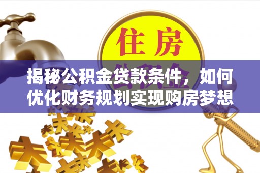 汕尾揭秘公积金贷款条件，如何优化财务规划实现购房梦想
