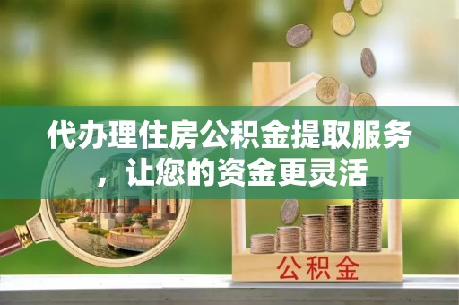 汕尾代办理住房公积金提取服务，让您的资金更灵活