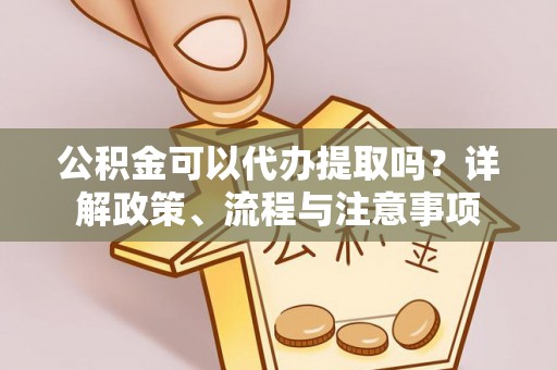 铁力公积金可以代办提取吗？详解政策、流程与注意事项