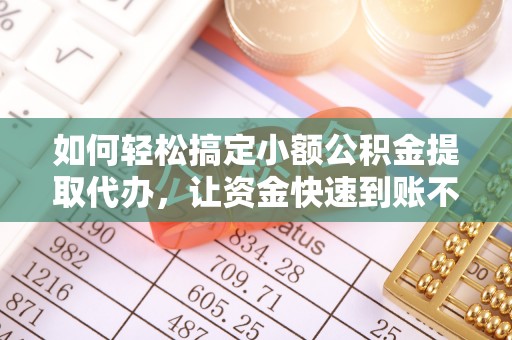 铁力如何轻松搞定小额公积金提取代办，让资金快速到账不是梦