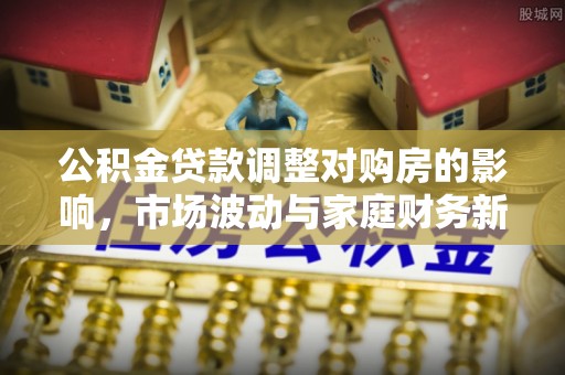 铁力公积金贷款调整对购房的影响，市场波动与家庭财务新趋势