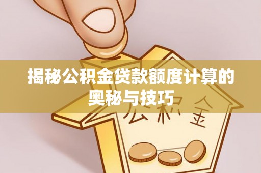 汕尾揭秘公积金贷款额度计算的奥秘与技巧