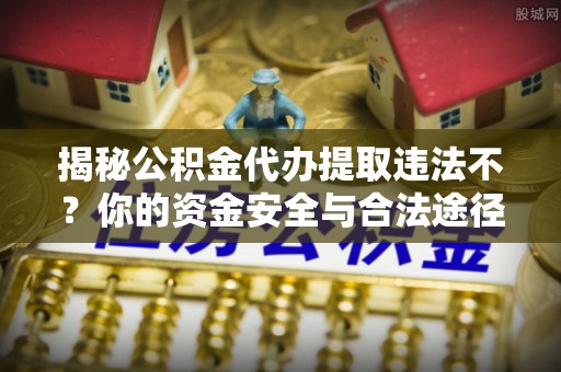 汕尾揭秘公积金代办提取违法不？你的资金安全与合法途径解析