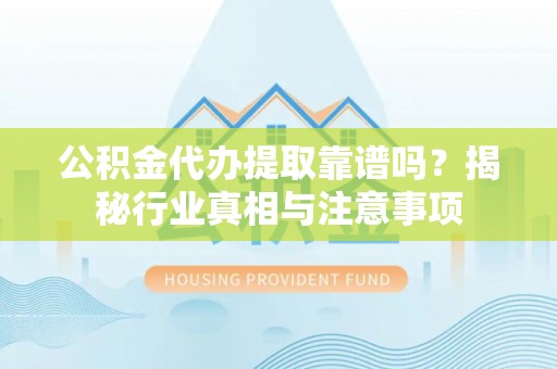 潭子公积金代办提取靠谱吗？揭秘行业真相与注意事项