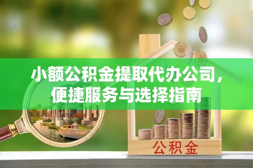 安仁小额公积金提取代办公司，便捷服务与选择指南
