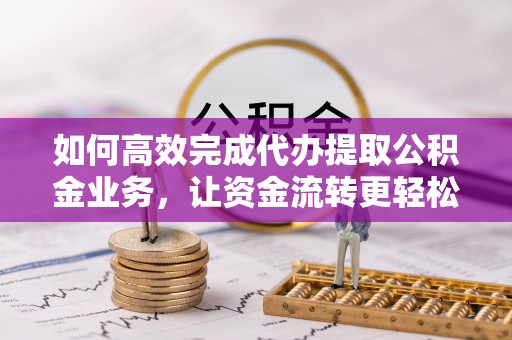 安仁如何高效完成代办提取公积金业务，让资金流转更轻松