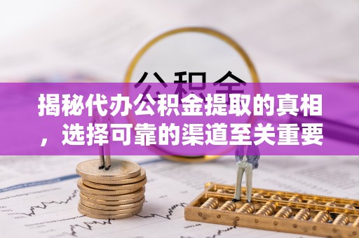 安仁揭秘代办公积金提取的真相，选择可靠的渠道至关重要