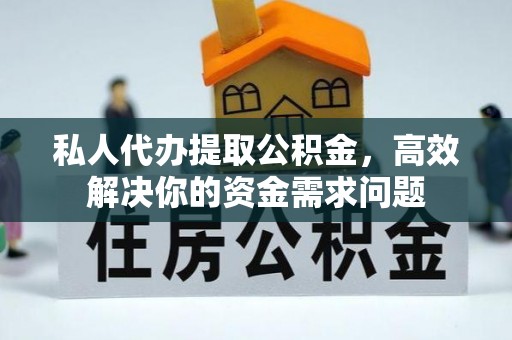 安仁私人代办提取公积金，高效解决你的资金需求问题