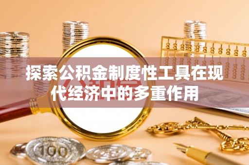 安仁探索公积金制度性工具在现代经济中的多重作用
