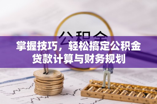 安仁掌握技巧，轻松搞定公积金贷款计算与财务规划