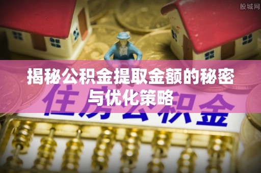 安仁揭秘公积金提取金额的秘密与优化策略