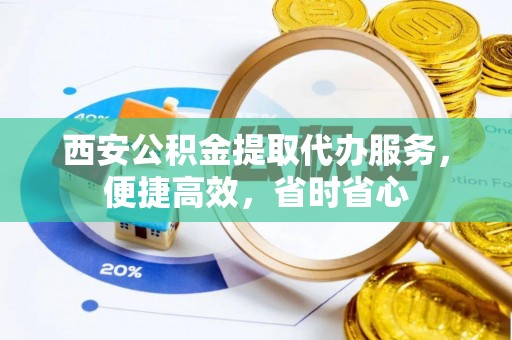 相城西安公积金提取代办服务，便捷高效，省时省心
