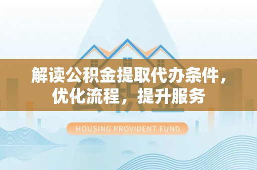 相城解读公积金提取代办条件，优化流程，提升服务