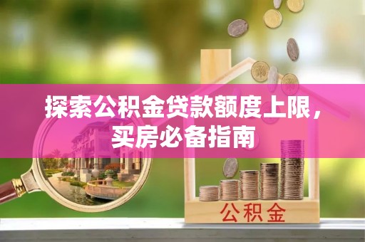 相城探索公积金贷款额度上限，买房必备指南