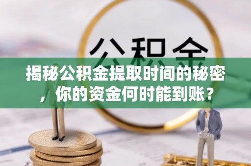 潭子揭秘公积金提取时间的秘密，你的资金何时能到账？