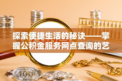青海探索便捷生活的秘诀——掌握公积金服务网点查询的艺术