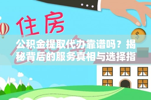 普定公积金提取代办靠谱吗？揭秘背后的服务真相与选择指南