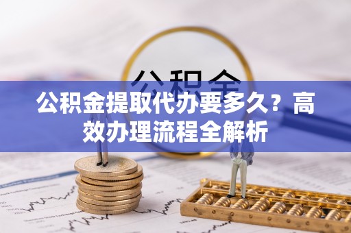 梅州公积金提取代办要多久？高效办理流程全解析