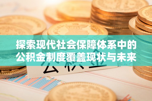 楚雄探索现代社会保障体系中的公积金制度覆盖现状与未来
