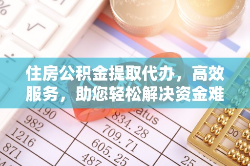 楚雄住房公积金提取代办，高效服务，助您轻松解决资金难题