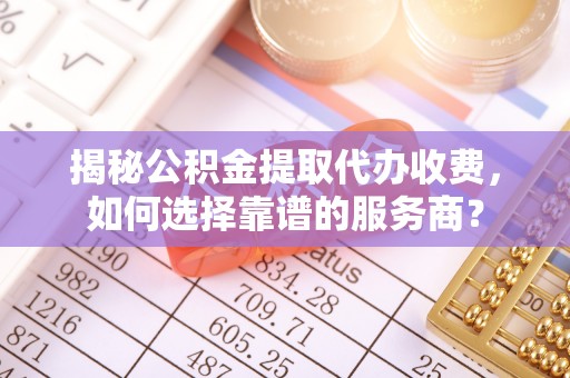 平乡揭秘公积金提取代办收费，如何选择靠谱的服务商？