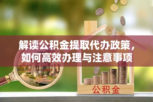 平乡解读公积金提取代办政策，如何高效办理与注意事项