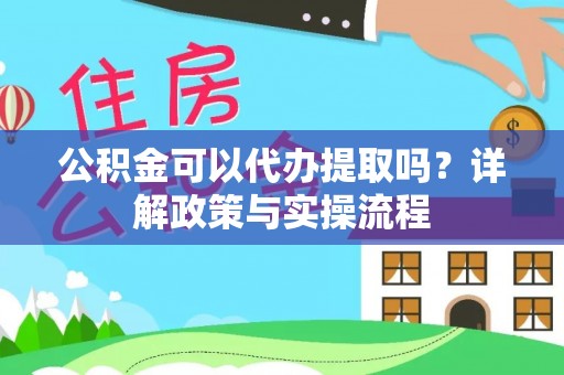 平乡公积金可以代办提取吗？详解政策与实操流程