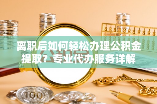 平乡离职后如何轻松办理公积金提取？专业代办服务详解