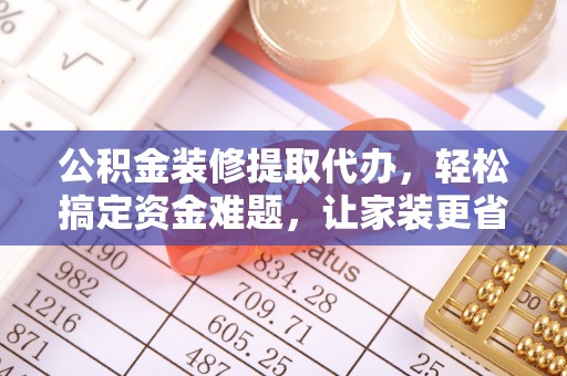 平乡公积金装修提取代办，轻松搞定资金难题，让家装更省心