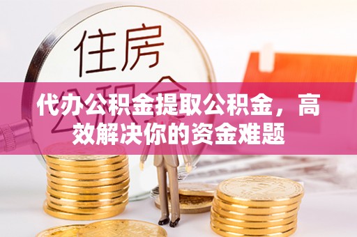松溪代办公积金提取公积金，高效解决你的资金难题