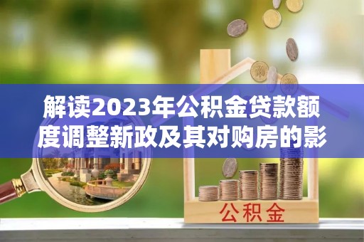 松溪解读2023年公积金贷款额度调整新政及其对购房的影响