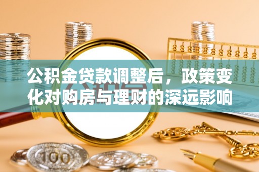 同德公积金贷款调整后，政策变化对购房与理财的深远影响