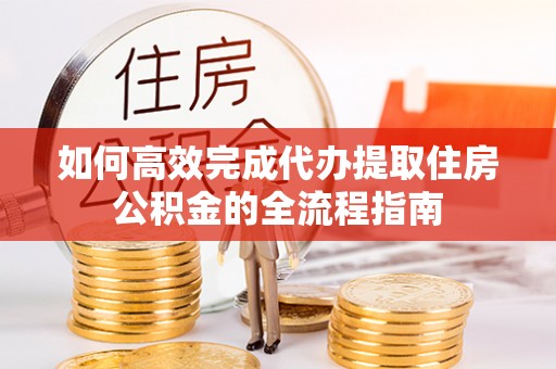 同德如何高效完成代办提取住房公积金的全流程指南