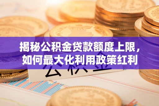 同德揭秘公积金贷款额度上限，如何最大化利用政策红利
