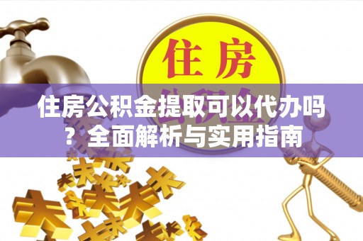 晋中住房公积金提取可以代办吗？全面解析与实用指南
