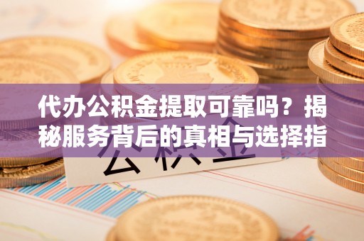 仑背代办公积金提取可靠吗？揭秘服务背后的真相与选择指南