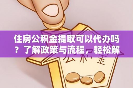 仑背住房公积金提取可以代办吗？了解政策与流程，轻松解决疑惑