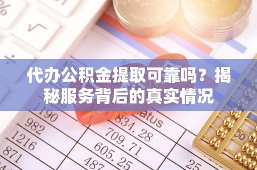 赫章代办公积金提取可靠吗？揭秘服务背后的真实情况