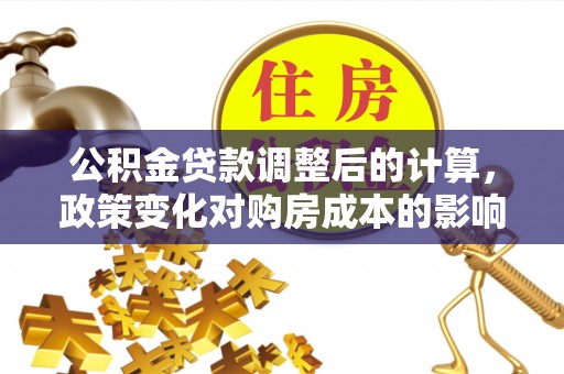 竹山公积金贷款调整后的计算，政策变化对购房成本的影响与应对策略