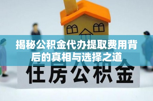 竹山揭秘公积金代办提取费用背后的真相与选择之道
