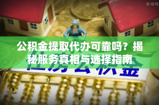 金口河公积金提取代办可靠吗？揭秘服务真相与选择指南