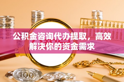 金口河公积金咨询代办提取，高效解决你的资金需求