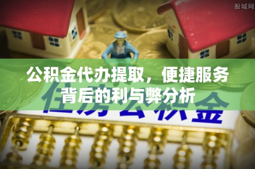 驿城公积金代办提取，便捷服务背后的利与弊分析
