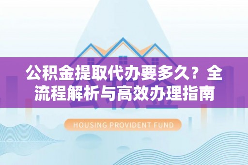 盐水公积金提取代办要多久？全流程解析与高效办理指南