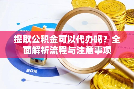 高密提取公积金可以代办吗？全面解析流程与注意事项