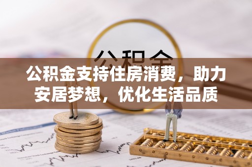 贵德公积金支持住房消费，助力安居梦想，优化生活品质