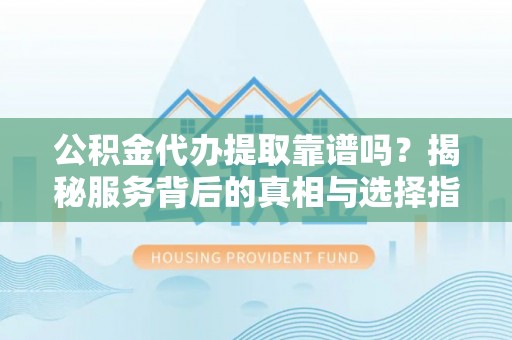 巴彦淖尔市公积金代办提取靠谱吗？揭秘服务背后的真相与选择指南