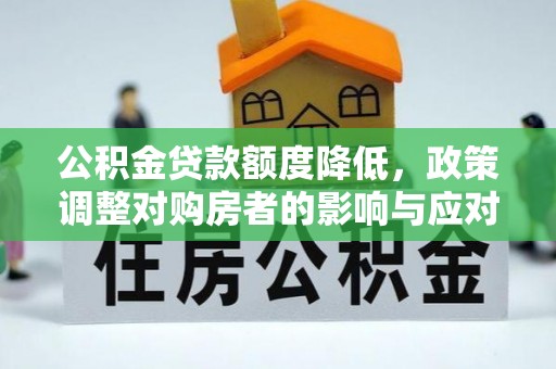 平乡公积金贷款额度降低，政策调整对购房者的影响与应对策略