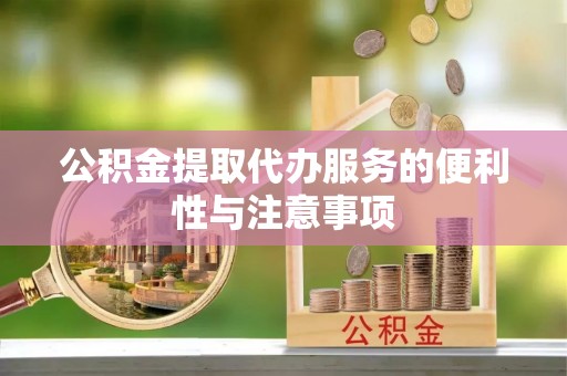 平乡公积金提取代办服务的便利性与注意事项