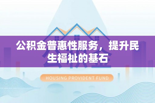 竹山公积金普惠性服务，提升民生福祉的基石